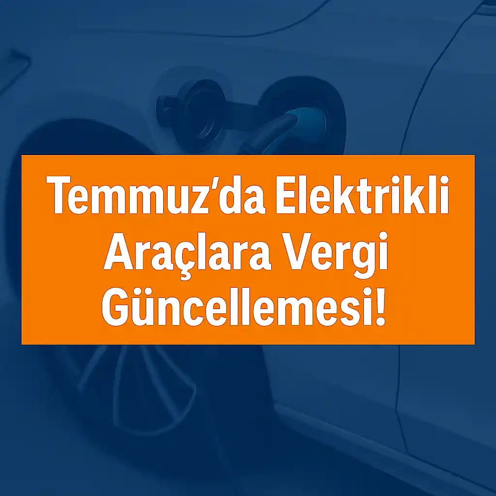 24 Temmuz 2025 ÖTV Duyurusu: Elektrikli Araçlarda Vergi Oranları Yeniden&nbsp;Belirlendi