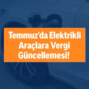 24 Temmuz 2025 ÖTV Duyurusu: Elektrikli Araçlarda Vergi Oranları Yeniden Belirlendi