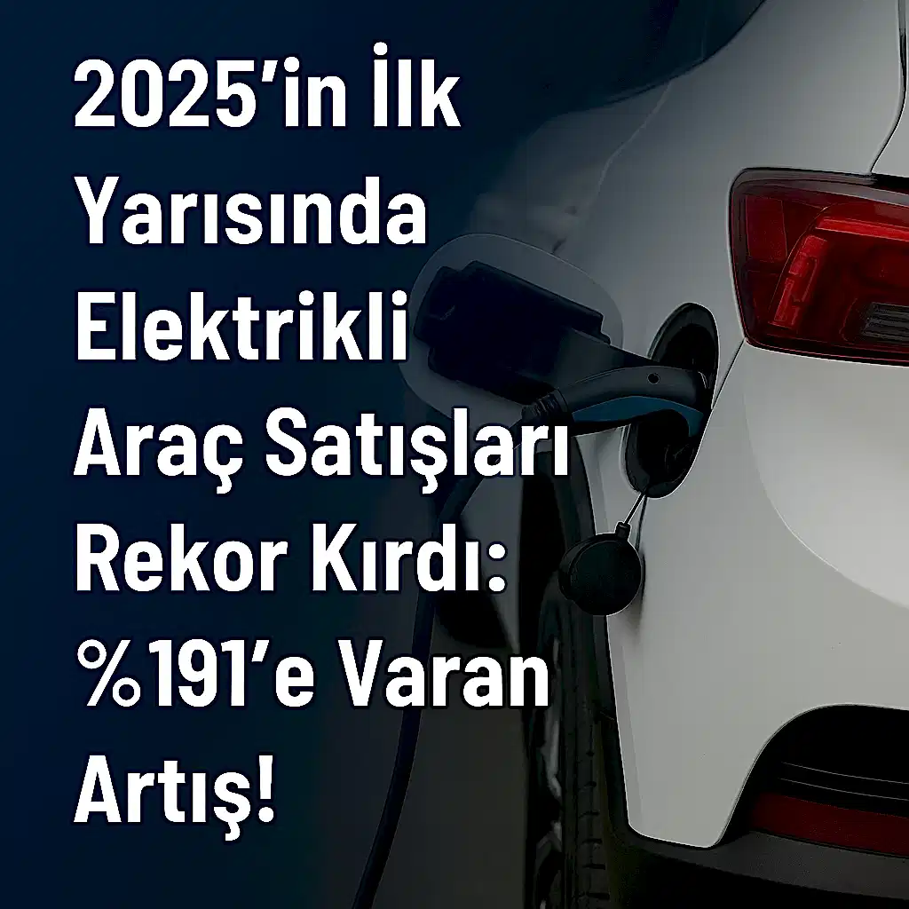 2025’in İlk Yarısında Elektrikli Araç Satışları Rekor Kırdı: %191’e Varan&nbsp;Artış!