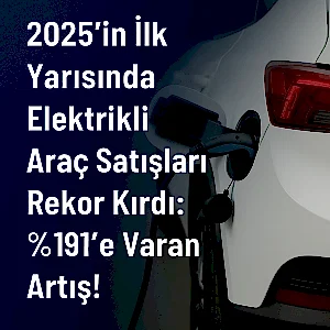 2025’in İlk Yarısında Elektrikli Araç Satışları Rekor Kırdı: %191’e Varan Artış!